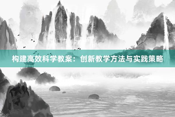 构建高效科学教案：创新教学方法与实践策略