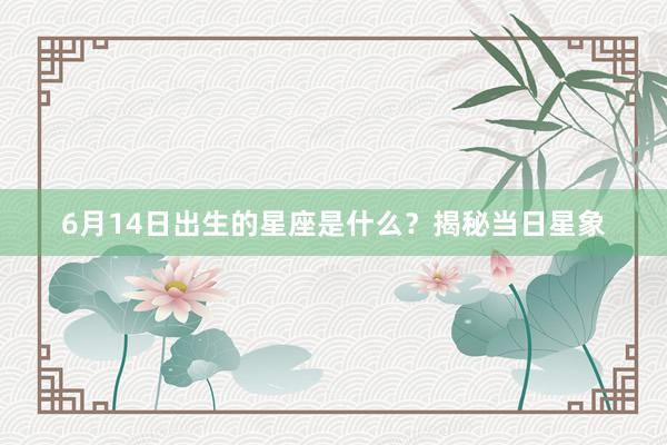 6月14日出生的星座是什么？揭秘当日星象