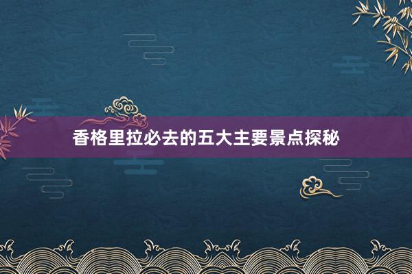 香格里拉必去的五大主要景点探秘